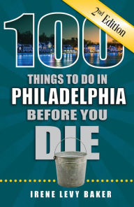 Title: 100 Things to Do in Philadelphia Before You Die, Second Edition, Author: Irene Levy Baker