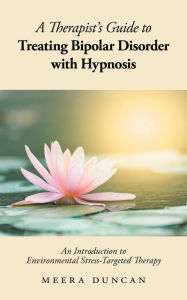 Title: A Therapist's Guide To Treating Bipolar Disorder With Hypnosis: An Introduction to Environmental Stress-Targeted Therapy, Author: Meera Duncan