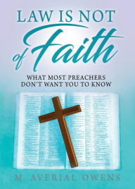Title: LAW IS NOT OF FAITH: WHAT MOST PREACHERS DON'T WANT YOU TO KNOW, Author: M. AVERIAL OWENS