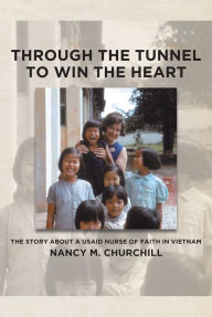Title: Through the Tunnel to Win the Heart; The story about a USAID nurse of faith in Vietnam, Author: Nancy M. Churchill