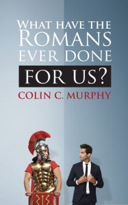 Title: What Have The Romans Ever Done For Us?, Author: Colin C. Murphy