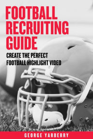 Title: Football Recruiting Guide: Create the Perfect Football Recruiting Highlight Video, Author: George Yarberry