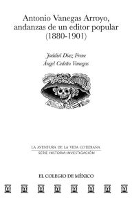 Title: Antonio Vanegas Arroyo, andanzas de un editor popular (1880-1901), Author: Jaddiel Diaz Frene