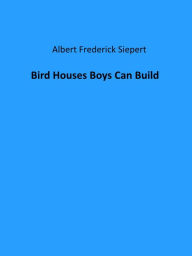 Title: Bird Houses Boys Can Build (Illustrated), Author: Albert Frederick Siepert