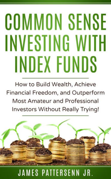 Common Sense Investing With Index Funds: How to Build Wealth, Achieve Financial Freedom, and Outperform Most Amateur and Professional Investors Without Trying!