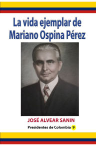 Title: La vida ejemplar de Mariano Ospina Perez, Author: Jose Alvear Sanin