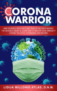 Title: CORONA WARRIOR: Arm Yourself With Facts Not Fear Against The Invisible Enemy & Learn How To Master Your Immunity, Author: Lidija Millonig Atlas