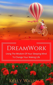 Title: DreamWork: Using The Wisdom Of Your Sleeping Mind To Change Your Waking Life, Author: Kelly Wallace