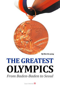 Title: The Greatest Olympics: From Baden-Baden to Seoul, Author: Kim Un-yong