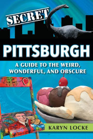 Title: Secret Pittsburgh: A Guide to the Weird, Wonderful, and Obscure, Author: Karyn Locke