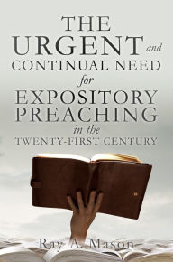 Title: THE URGENT and CONTINUAL NEED for EXPOSITORY PREACHING in the TWENTY-FIRST CENTURY, Author: Ray A. Mason