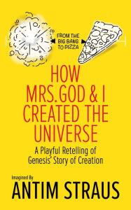 Title: How Mrs. God and I Created the Universe: A Playful Retelling of Genesis' Story of Creation from the Big Bang to Pizza, Author: Antim Straus