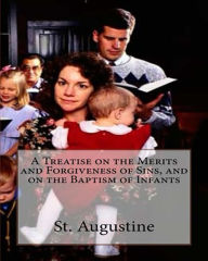 Title: A Treatise on the Merits and Forgiveness of Sins, and on the Baptism of Infants, Author: St. Augustine