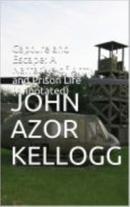 Title: Capture and Escape: A Narrative of Army and Prison Life (Annotated), Author: John Azor Kellogg