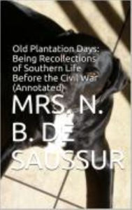Title: Old Plantation Days: Being Recollections of Southern Life Before the Civil War (Annotated), Author: Mrs. N. B. De Saussur