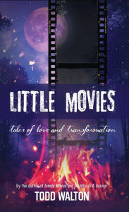 Title: Little Movies: tales of love and transformation, Author: Todd Walton