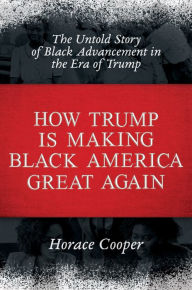 Title: How Trump is Making Black America Great Again: The Untold Story of Black Advancement in the Era of Trump, Author: Horace Cooper