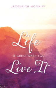 Title: LIFE IS GREAT WHEN YOU LIVE IT, Author: Jacquelyn McKinley