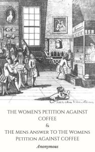 Title: THE WOMEN'S PETITION AGAINST COFFEE and THE Mens Answer TO THE Womens Petition AGAINST COFFEE, Author: Anonymous