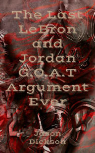 Title: The Last LeBron and Jordan G.O.A.T Argument Ever, Author: Jason Dickson