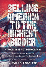 Title: Selling America to the Highest Bidder: Hypocrisy Is Not Democracy!, Author: J. Mark A. Swan PhD