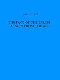 Title: The Face of the Earth as Seen from the Air (Illustrated), Author: Willis T. Lee