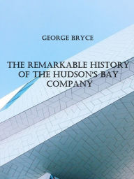 Title: The Remarkable History of the Hudson's Bay Company, Author: George Bryce