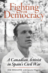 Title: Fighting for Democracy: The True Story of Jim Higgins (1907-1982), A Canadian Activist in Spain's Civil War, Author: Jim Higgins