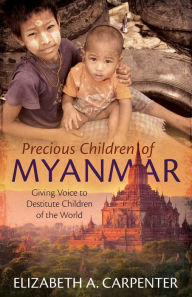 Title: Precious Children of Myanmar: Giving Voice to Destitute Children of the World, Author: Elizabeth A Carpenter