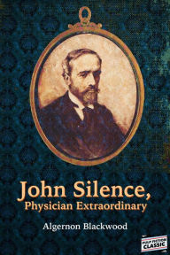 Title: John Silence, Physician Extraordinary, Author: Algernon Blackwood