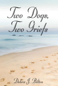 Title: Two Dogs, Two Griefs, Author: Debra J. Bilton