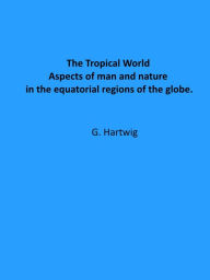 Title: The Tropical World : Aspects of man and nature in the equatorial regions of the globe., Author: G. Hartwig