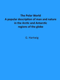 Title: The Polar World : A popular description of man and nature in the Arctic and Antarctic regions of the globe, Author: G. Hartwig