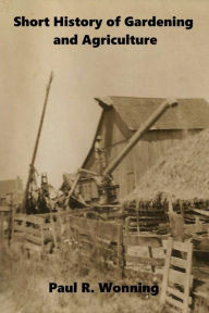 Title: Short History of Gardening and Agriculture: From Forest Gardens to the Modern Tractor, Author: Paul R. Wonning