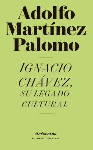 Title: Ignacio Chavez, su legado cultural, Author: Adolfo Martinez Palomo