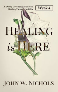 Title: Healing is Here (Week 4): A 49-Day Devotional Journey of Healing Through the Bible, Author: John W. Nichols