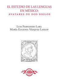 Title: El estudio de las lenguas en Mexico: avatares de dos siglos, Author: Maria Eugenia Vazquez Laslop