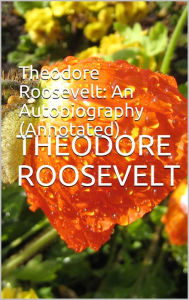 Title: Theodore Roosevelt: An Autobiography (Annotated), Author: Theodore Roosevelt
