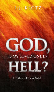 Title: GOD, IS MY LOVED ONE IN HELL?, Author: L.J. KLOTZ