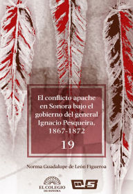 Title: El conflicto apache en Sonora bajo el gobierno del general Ignacio Pesqueira, 1867-1873, Author: Norma deLeon
