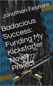 Title: Bodacious Success: Funding My Kickstarter Novel Project, Author: Jonathan Fesmire