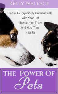 Title: The Power Of Pets: Learn To Psychically Communicate With Your Pet, How To Heal Them, And How They Heal Us, Author: Kelly Wallace