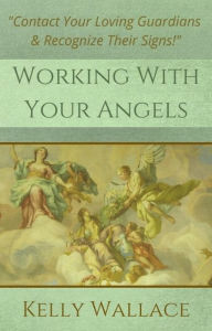 Title: Working With Your Angels: Learn To Contact Your Angels And Recognize Their Loving Guidance, Author: Kelly Wallace