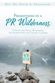 Title: Promotions in a PR Wilderness: A Guide for Small Businesses, Entrepreneurs and Church Leaders, Author: Rev. Dr. David A. Shadinger