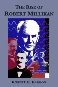Title: The Rise of Robert Millikan: Portrait of a Life in American Science, Author: Robert H. Kargon