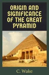Title: The Origins and the Significance of the Great Pyramid, Author: C. Wake
