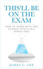 This'll Be On The Exam: How To Learn Math And Science Effectively Stress-free