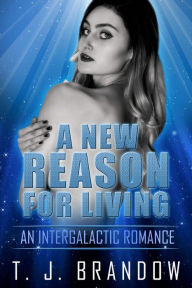 Title: A New Reason for Living: An Intergalactic Romance, Author: T.J. Brandow