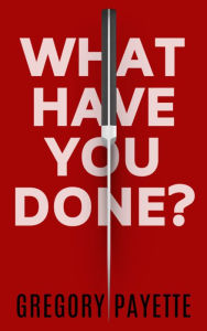 Title: What Have You Done?, Author: Gregory Payette