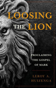 Title: Loosing the Lion: Proclaiming the Gospel of Mark, Author: Leroy A. Huizenga